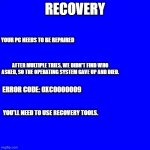 Oh shoot, the computer is bricked! | RECOVERY; YOUR PC NEEDS TO BE REPAIRED; AFTER MULTIPLE TRIES, WE DIDN'T FIND WHO ASKED, SO THE OPERATING SYSTEM GAVE UP AND DIED. ERROR CODE: 0XC0000009; YOU'LL NEED TO USE RECOVERY TOOLS. | image tagged in blue square,recovery blue screens | made w/ Imgflip meme maker