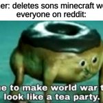 lets delete the fathers life | father: deletes sons minecraft world
everyone on reddit: | image tagged in time to make world war 2 look like a tea party | made w/ Imgflip meme maker