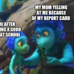 Suffering | MY MOM YELLING AT ME BECAUSE OF MY REPORT CARD; ME AFTER HAVING A GOOD DAY AT SCHOOL | image tagged in i'm just making sure you know,pixar,disney,school | made w/ Imgflip meme maker