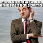 mr bean facebook like | WHEN YOU SEE THE PEOPLE WHO NEVER WORKED FOR NOTHING BUT GET SOCIAL SECURITY CHECKS | image tagged in mr bean facebook like | made w/ Imgflip meme maker