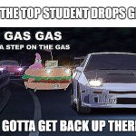 every top student in the world | WHEN THE TOP STUDENT DROPS GRADES; I GOTTA GET BACK UP THERE | image tagged in gas gas gas | made w/ Imgflip meme maker