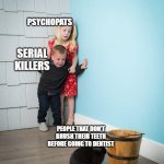 Not normal | PSYCHOPATS; SERIAL KILLERS; PEOPLE THAT DON'T BRUSH THEIR TEETH BEFORE GOING TO DENTIST | image tagged in kids scared of bunny,memes | made w/ Imgflip meme maker