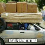 Moving in Meme | HAVE FUN WITH THAT | image tagged in moving in meme | made w/ Imgflip meme maker