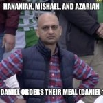 Bible humor, Daniel | HANANIAH, MISHAEL, AND AZARIAH WHEN DANIEL ORDERS THEIR MEAL (DANIEL 1:8-12) | image tagged in disappointed | made w/ Imgflip meme maker
