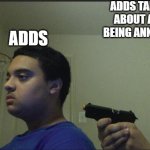 Adds | ADDS TALKING ABOUT ADDS BEING ANNOYING; ADDS | image tagged in guy pointing gun at self | made w/ Imgflip meme maker