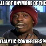 Tyrone Biggums The Addict | YALL GOT ANYMORE OF THEM; CATALYTIC CONVERTERS??? | image tagged in tyrone biggums the addict | made w/ Imgflip meme maker