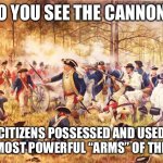 The second amendment puts limits on  the government, not the citizens | DO YOU SEE THE CANNON? CITIZENS POSSESSED AND USED THE MOST POWERFUL “ARMS” OF THE DAY | image tagged in revolutionary war,arms,cannon,2a | made w/ Imgflip meme maker