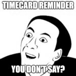 Timecard Reminder - Cage | TIMECARD REMINDER; YOU DON'T SAY? | image tagged in nicholas cage | made w/ Imgflip meme maker