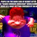 Reddit moment | PEOPLE ON THE DARK SIDE OF REDDIT AFTER TYPING "KEANU CHUNGUS MINECRAFT WHOLESOME 100" ON A VIDEO OF A BABY GETTING CRUSHED BY AN ANVIL | image tagged in the real slim shady,reddit | made w/ Imgflip meme maker