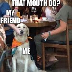 My mouth stay shut | GUY: WHAT THAT MOUTH DO? MY FRIEND; ME | image tagged in lady holds dogs mouth shut,mouth,creepy guy | made w/ Imgflip meme maker