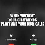 is calling you | Mum; WHEN YOU'RE AT YOUR GIRLFRIENDS PARTY AND YOUR MUM CALLS | image tagged in is calling you | made w/ Imgflip meme maker