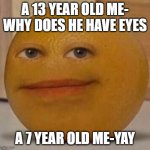annoy orange | A 13 YEAR OLD ME- WHY DOES HE HAVE EYES; A 7 YEAR OLD ME-YAY | image tagged in annoy orange | made w/ Imgflip meme maker