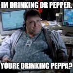 Jurrasic Park IT Guy | IM DRINKING DR PEPPER. YOURE DRINKING PEPPA? | image tagged in jurrasic park it guy | made w/ Imgflip meme maker