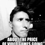 Stephen M. Green Isn't Too Sure About Video Game Prices Going Up Due To Inflation | I AIN'T TOO SURE; ABOUT THE PRICE OF VIDEO GAMES GOING UP DUE TO INFLATION | image tagged in stephen m green isn't too sure about x or y,stephenmgreen,youtubers,actors,artists,2020 | made w/ Imgflip meme maker