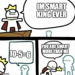 WRONG MATHS | IM SMART KING EVER; 10-5=6; YOU ARE SMART MORE THAN ME | image tagged in i am the king | made w/ Imgflip meme maker