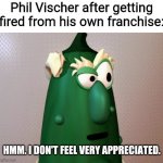 Phil Vischer fired | Phil Vischer after getting fired from his own franchise:; HMM. I DON'T FEEL VERY APPRECIATED. | image tagged in veggietales mr nezzer,memes | made w/ Imgflip meme maker