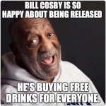 Jello Shots? | BILL COSBY IS SO HAPPY ABOUT BEING RELEASED; HE'S BUYING FREE DRINKS FOR EVERYONE. | image tagged in bill cosby admittance,bill cosby | made w/ Imgflip meme maker
