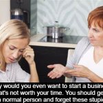 Ya'll get this s**t from your parents at one point? | "Why would you even want to start a business? That's not worth your time. You should get a job like a normal person and forget these stupid ideas." | image tagged in mom explaining things | made w/ Imgflip meme maker