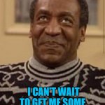 Bill cosby | JELLO PUDDING; I CAN'T WAIT TO GET ME SOME | image tagged in bill cosby | made w/ Imgflip meme maker