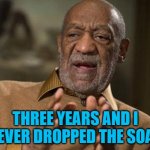 bill cosby | THREE YEARS AND I NEVER DROPPED THE SOAP | image tagged in bill cosby | made w/ Imgflip meme maker
