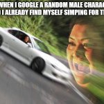 WHY WE GOING SO FREAKING FASTTTT | ME WHEN I GOOGLE A RANDOM MALE CHARACTER AND I ALREADY FIND MYSELF SIMPING FOR THEM | image tagged in fast car woman | made w/ Imgflip meme maker