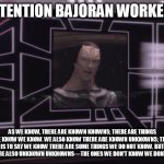 Attention Bajoran Workers: There are known knowns... | ATTENTION BAJORAN WORKERS AS WE KNOW, THERE ARE KNOWN KNOWNS; THERE ARE THINGS WE KNOW WE KNOW. WE ALSO KNOW THERE ARE KNOWN UNKNOWNS; THAT  | image tagged in attention bajoran workers | made w/ Imgflip meme maker