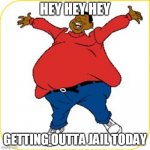 fat albert | HEY HEY HEY; GETTING OUTTA JAIL TODAY | image tagged in fat albert | made w/ Imgflip meme maker