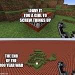 Minecraft TNT | LEAVE IT TOO A GIRL TO SCREW THINGS UP; THE END OF THE 100 YEAR WAR | image tagged in minecraft tnt | made w/ Imgflip meme maker