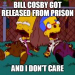 And I don't care | BILL COSBY GOT RELEASED FROM PRISON; AND I DON'T CARE | image tagged in and i don't care,memes,bill cosby | made w/ Imgflip meme maker
