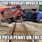 Things you believed as a kid... | WHAT YOU THOUGHT WOULD HAPPEN; IF YOU PUT A PENNY ON THE TRACK | image tagged in train wreck,penny | made w/ Imgflip meme maker