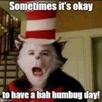 Bah Humbug | Sometimes it's okay; to have a bah humbug day! | image tagged in cat in the hat | made w/ Imgflip meme maker