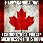 HAPPY CANADA DAY!! | HAPPY CANADA DAY; I CHOOSE TO CELEBRATE THE GREATNESS OF THIS COUNTRY | image tagged in canada flag | made w/ Imgflip meme maker