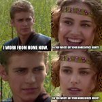 RpTax memes | SO YOU WROTE OFF YOUR HOME OFFICE RIGHT? I WORK FROM HOME NOW. SO YOU WROTE OFF YOUR HOME OFFICE RIGHT? | image tagged in anakin padme better world | made w/ Imgflip meme maker