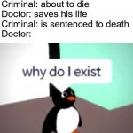 Why do I exist? | Criminal: about to die
Doctor: saves his life
Criminal: is sentenced to death
Doctor: | image tagged in why do i exist,bruh moment,doctor,memes | made w/ Imgflip meme maker