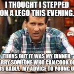 Al Bundy | I THOUGHT I STEPPED ON A LEGO THIS EVENING. TURNS OUT IT WAS MY DINNER.  MARRY SOMEONE WHO CAN COOK OR IT ENDS BADLY.  MY ADVICE TO YOUNG UNS | image tagged in al bundy | made w/ Imgflip meme maker