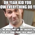 Al Bundy Yeah Right | OH YEAH KID YOU KNOW EVERYTHING DO YA? TELL ME WHAT PART OF THE CHICKEN THAT NUGGET YOU ATE CAME FROM THEN SMARTY PANTS. | image tagged in al bundy yeah right | made w/ Imgflip meme maker