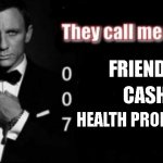 They call me 007 | FRIENDS; CASH; HEALTH PROBLEMS | image tagged in they call me 007 | made w/ Imgflip meme maker