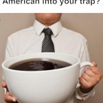 giant coffee | How do you lead an American into your trap? | image tagged in giant coffee | made w/ Imgflip meme maker