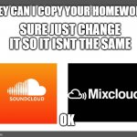 soundcloud vs mixcloud | HEY CAN I COPY YOUR HOMEWORK; SURE JUST CHANGE IT SO IT ISNT THE SAME; OK | image tagged in white background,soundcloud | made w/ Imgflip meme maker