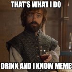Tyrion Meme | THAT'S WHAT I DO; I DRINK AND I KNOW MEMES | image tagged in i drink and i know things | made w/ Imgflip meme maker