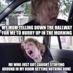 this has happened to everyone at some point in their lives | MY MUM YELLING DOWN THE HALLWAY FOR ME TO HURRY UP IN THE MORNING; ME WHO JUST GOT CAUGHT STUFFING AROUND IN MY ROOM GETTING NOTHING DONE | image tagged in why cant you be normal | made w/ Imgflip meme maker