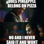 Im tired of pretending its not | DOES PINEAPPLE BELONG ON PIZZA; NO AND I NEVER SAID IT AND WONT | image tagged in im tired of pretending its not | made w/ Imgflip meme maker