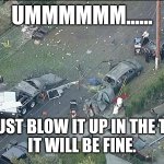 Bomb squad | UMMMMMM...... LET'S JUST BLOW IT UP IN THE TRUCK. 
IT WILL BE FINE. | image tagged in bomb squad | made w/ Imgflip meme maker