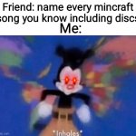 Sweden, Moog city, Moog city 2, Cat, Dog, Aria Math, Alpha, Ki, Floating Trees, Droopy Likes Your Face, Thirteen, Droopy Likes R | Friend: name every mincraft song you know including discs Me: | image tagged in inhales,never gonna give you up,never gonna let you down,never gonna run around,and desert you | made w/ Imgflip meme maker