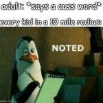 idk if someone already did this | adult: *says a cuss word*; every kid in a 10 mile radius: | image tagged in noted | made w/ Imgflip meme maker