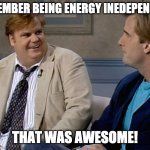Energy independant | REMEMBER BEING ENERGY INEDEPENENT? THAT WAS AWESOME! | image tagged in chris farley that was awesome | made w/ Imgflip meme maker