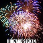 Dark Humor | ME AND THE BOYS AFTER PLAYING; HIDE AND SEEK IN THE WEIRD SAND BOX ON THE 4TH OF JULY | image tagged in fireworks | made w/ Imgflip meme maker