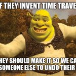 Anyone agrees? | IF THEY INVENT TIME TRAVEL; THEY SHOULD MAKE IT SO WE CAN CONTROL SOMEONE ELSE TO UNDO THEIR MISTAKES | image tagged in shrek presentation | made w/ Imgflip meme maker