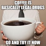 Coffee is this | COFFEE IS BASICALLY LEGAL DRUGS GO AND TRY IT NOW | image tagged in giant coffee | made w/ Imgflip meme maker