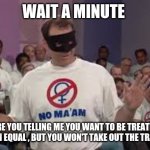 Al Bundy No Maam | WAIT A MINUTE; ARE YOU TELLING ME YOU WANT TO BE TREATED AS AN EQUAL , BUT YOU WON'T TAKE OUT THE TRASH? | image tagged in al bundy no maam | made w/ Imgflip meme maker